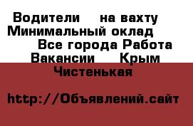 Водители BC на вахту. › Минимальный оклад ­ 60 000 - Все города Работа » Вакансии   . Крым,Чистенькая